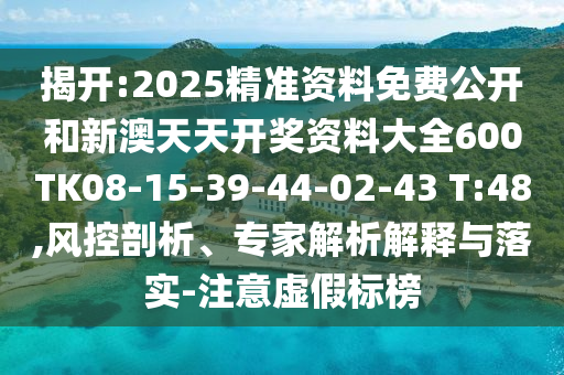 揭開:2025精準(zhǔn)資料免費(fèi)公開和新澳天天開獎(jiǎng)資料大全600TK08-15-39-44-02-43 T:48,風(fēng)控剖析、專家解析解釋與落實(shí)-注意虛假標(biāo)榜