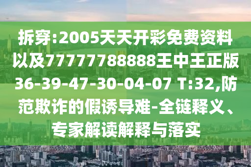 拆穿:2005天天開彩免費資料以及77777788888王中王正版36-39-47-30-04-07 T:32,防范欺詐的假誘導難-全鏈釋義、專家解讀解釋與落實