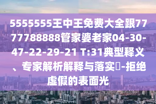 5555555王中王免費大全跟7777788888管家婆老家04-30-47-22-29-21 T:31典型釋義、專家解析解釋與落實?-拒絕虛假的表面光