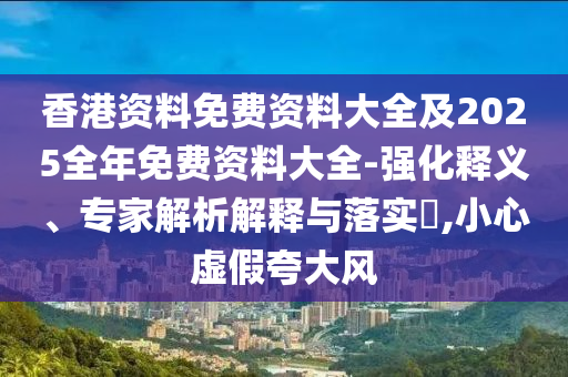 香港資料免費(fèi)資料大全及2025全年免費(fèi)資料大全-強(qiáng)化釋義、專家解析解釋與落實(shí)?,小心虛假夸大風(fēng)