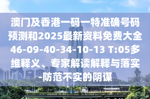 澳門及香港一碼一特準(zhǔn)確號(hào)碼預(yù)測(cè)和2025最新資料免費(fèi)大全46-09-40-34-10-13 T:05多維釋義、專家解讀解釋與落實(shí)-防范不實(shí)的陰謀