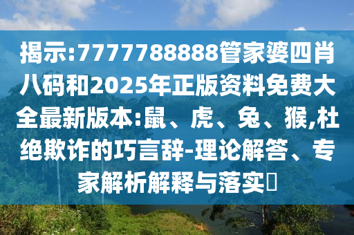 揭示:7777788888管家婆四肖八碼和2025年正版資料免費(fèi)大全最新版本:鼠、虎、兔、猴,杜絕欺詐的巧言辭-理論解答、專家解析解釋與落實(shí)?