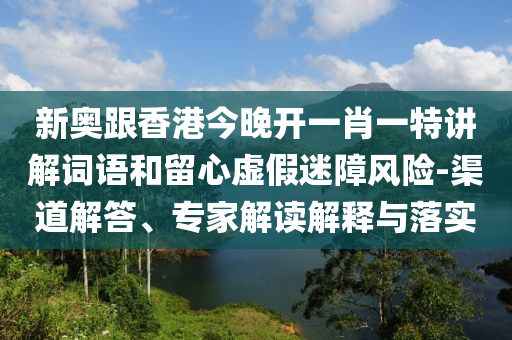 新奧跟香港今晚開一肖一特講解詞語和留心虛假迷障風(fēng)險-渠道解答、專家解讀解釋與落實(shí)