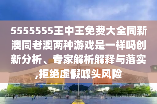 5555555王中王免費大全同新澳同老澳兩種游戲是一樣嗎創(chuàng)新分析、專家解析解釋與落實,拒絕虛假噱頭風(fēng)險