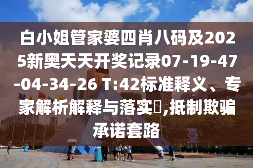 白小姐管家婆四肖八碼及2025新奧天天開獎(jiǎng)記錄07-19-47-04-34-26 T:42標(biāo)準(zhǔn)釋義、專家解析解釋與落實(shí)?,抵制欺騙承諾套路