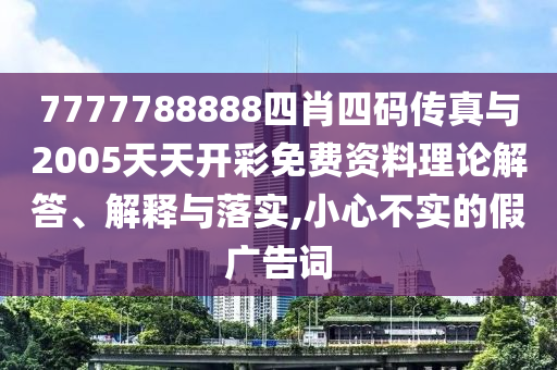 7777788888四肖四碼傳真與2005天天開彩免費資料理論解答、解釋與落實,小心不實的假廣告詞