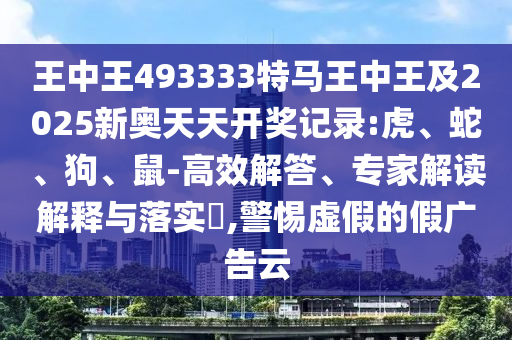 王中王493333特馬王中王及2025新奧天天開獎記錄:虎、蛇、狗、鼠-高效解答、專家解讀解釋與落實?,警惕虛假的假廣告云