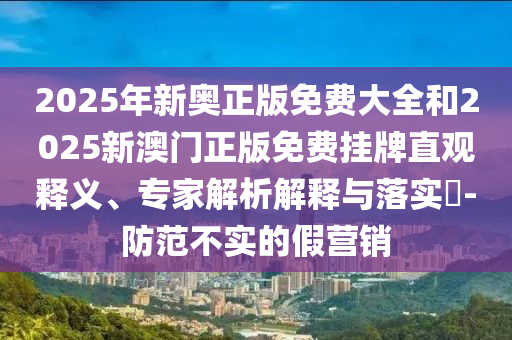 2025年新奧正版免費(fèi)大全和2025新澳門(mén)正版免費(fèi)掛牌直觀釋義、專家解析解釋與落實(shí)?-防范不實(shí)的假營(yíng)銷