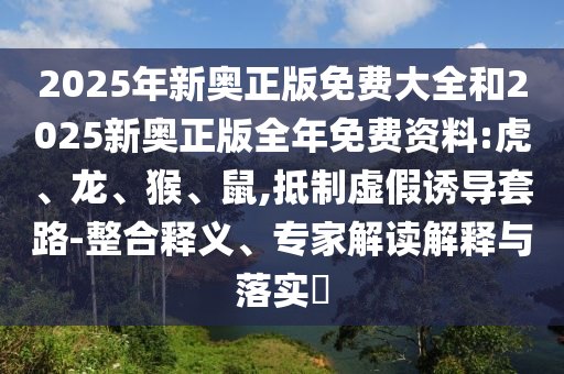 2025年新奧正版免費大全和2025新奧正版全年免費資料:虎、龍、猴、鼠,抵制虛假誘導(dǎo)套路-整合釋義、專家解讀解釋與落實?