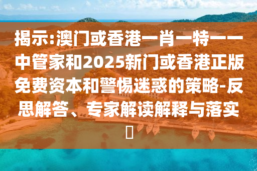 揭示:澳門或香港一肖一特一一中管家和2025新門或香港正版免費資本和警惕迷惑的策略-反思解答、專家解讀解釋與落實?