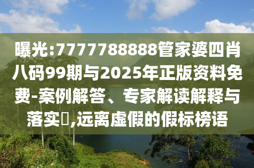 曝光:7777788888管家婆四肖八碼99期與2025年正版資料免費-案例解答、專家解讀解釋與落實?,遠離虛假的假標榜語