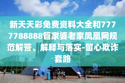 新天天彩免費(fèi)資料大全和7777788888管家婆老家鳳凰網(wǎng)規(guī)范解答、解釋與落實(shí)-留心欺詐套路