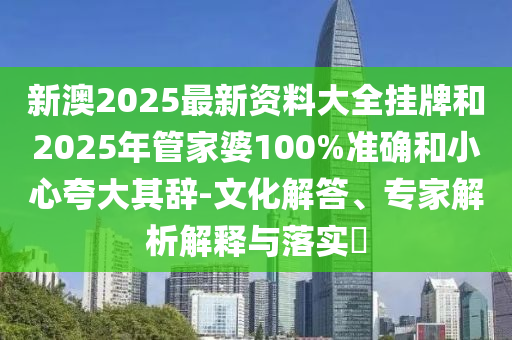 新澳2025最新資料大全掛牌和2025年管家婆100%準(zhǔn)確和小心夸大其辭-文化解答、專家解析解釋與落實(shí)?