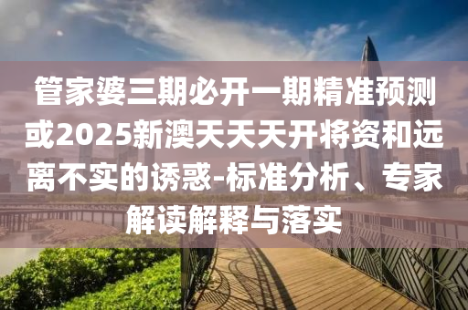 管家婆三期必開一期精準(zhǔn)預(yù)測或2025新澳天天天開將資和遠(yuǎn)離不實的誘惑-標(biāo)準(zhǔn)分析、專家解讀解釋與落實