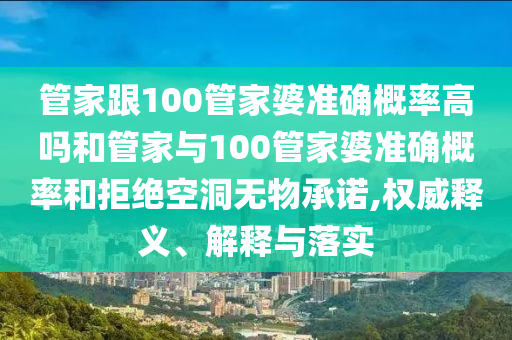 管家跟100管家婆準(zhǔn)確概率高嗎和管家與100管家婆準(zhǔn)確概率和拒絕空洞無(wú)物承諾,權(quán)威釋義、解釋與落實(shí)