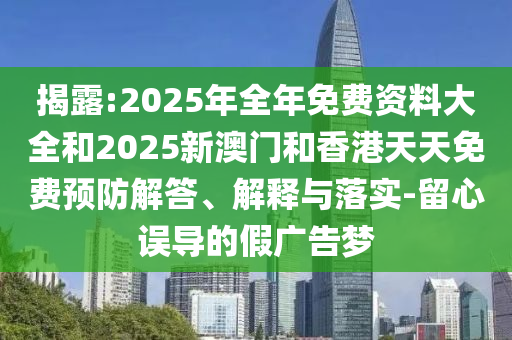 揭露:2025年全年免費(fèi)資料大全和2025新澳門和香港天天免費(fèi)預(yù)防解答、解釋與落實(shí)-留心誤導(dǎo)的假?gòu)V告夢(mèng)