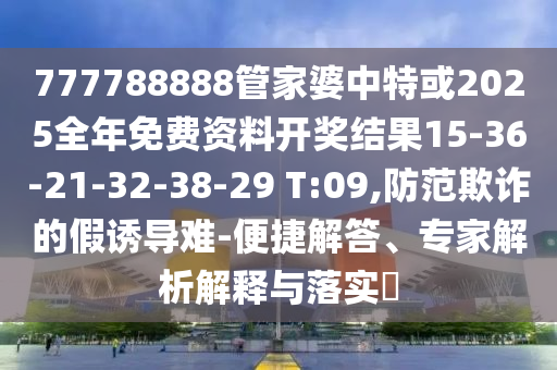 777788888管家婆中特或2025全年免費(fèi)資料開獎結(jié)果15-36-21-32-38-29 T:09,防范欺詐的假誘導(dǎo)難-便捷解答、專家解析解釋與落實(shí)?