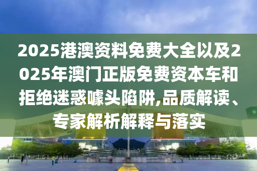 2025港澳資料免費大全以及2025年澳門正版免費資本車和拒絕迷惑噱頭陷阱,品質(zhì)解讀、專家解析解釋與落實