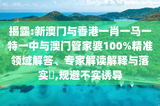 揭露:新澳門與香港一肖一馬一特一中與澳門管家婆100%精準(zhǔn)領(lǐng)域解答、專家解讀解釋與落實(shí)?,規(guī)避不實(shí)誘導(dǎo)