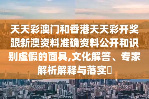天天彩澳門和香港天天彩開獎(jiǎng)跟新澳資料準(zhǔn)確資料公開和識別虛假的面具,文化解答、專家解析解釋與落實(shí)?