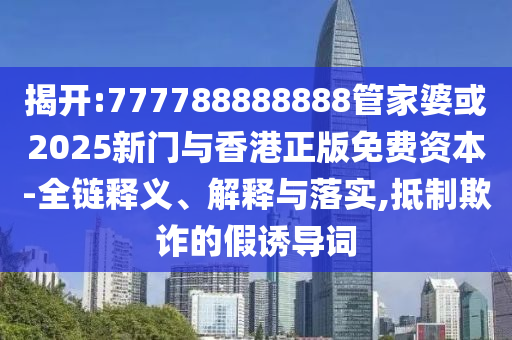 揭開:777788888888管家婆或2025新門與香港正版免費資本-全鏈釋義、解釋與落實,抵制欺詐的假誘導(dǎo)詞