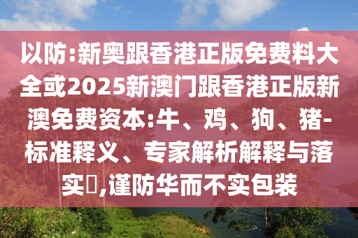 以防:新奧跟香港正版免費料大全或2025新澳門跟香港正版新澳免費資本:牛、雞、狗、豬-標準釋義、專家解析解釋與落實?,謹防華而不實包裝