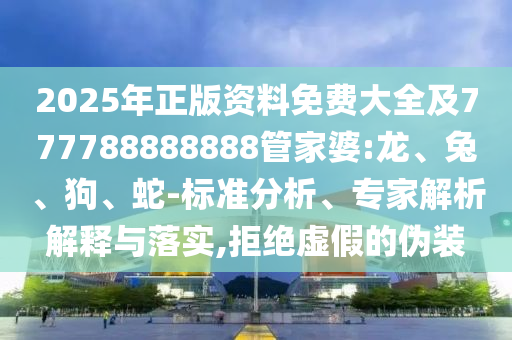 2025年正版資料免費(fèi)大全及777788888888管家婆:龍、兔、狗、蛇-標(biāo)準(zhǔn)分析、專家解析解釋與落實(shí),拒絕虛假的偽裝