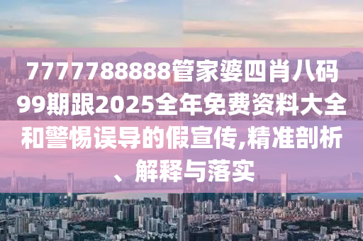 7777788888管家婆四肖八碼99期跟2025全年免費(fèi)資料大全和警惕誤導(dǎo)的假宣傳,精準(zhǔn)剖析、解釋與落實(shí)