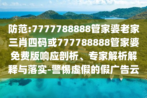 防范:7777788888管家婆老家三肖四碼或777788888管家婆免費(fèi)版響應(yīng)剖析、專家解析解釋與落實(shí)-警惕虛假的假廣告云