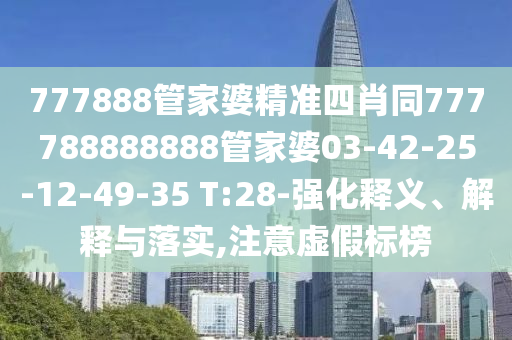 777888管家婆精準(zhǔn)四肖同777788888888管家婆03-42-25-12-49-35 T:28-強(qiáng)化釋義、解釋與落實(shí),注意虛假標(biāo)榜