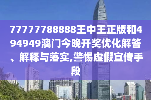77777788888王中王正版和494949澳門今晚開獎優(yōu)化解答、解釋與落實,警惕虛假宣傳手段