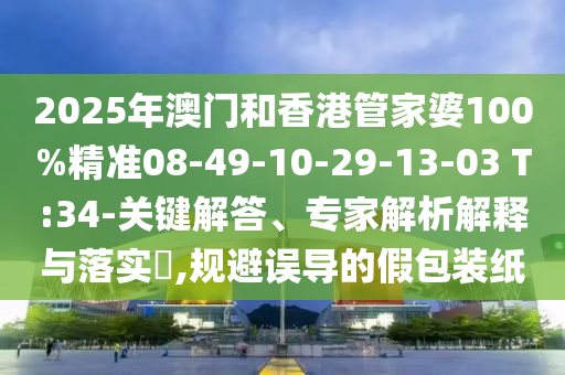 2025年澳門和香港管家婆100%精準08-49-10-29-13-03 T:34-關(guān)鍵解答、專家解析解釋與落實?,規(guī)避誤導(dǎo)的假包裝紙