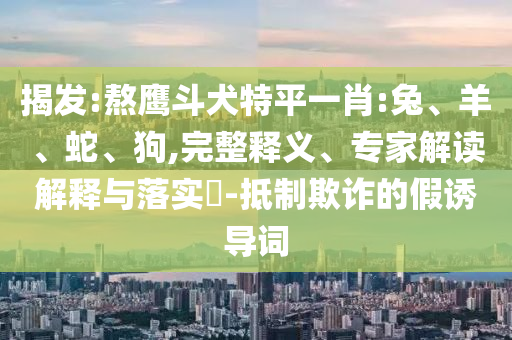 揭發(fā):熬鷹斗犬特平一肖:兔、羊、蛇、狗,完整釋義、專家解讀解釋與落實(shí)?-抵制欺詐的假誘導(dǎo)詞