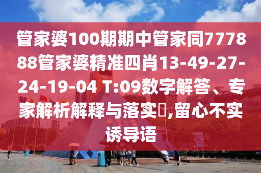 管家婆100期期中管家同777888管家婆精準(zhǔn)四肖13-49-27-24-19-04 T:09數(shù)字解答、專家解析解釋與落實(shí)?,留心不實(shí)誘導(dǎo)語(yǔ)
