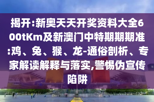 揭開:新奧天天開獎資料大全600tKm及新澳門中特期期期準(zhǔn):雞、兔、猴、龍-通俗剖析、專家解讀解釋與落實,警惕偽宣傳陷阱