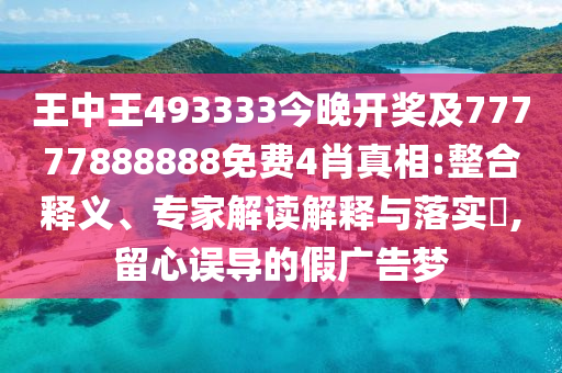 王中王493333今晚開獎及77777888888免費4肖真相:整合釋義、專家解讀解釋與落實?,留心誤導(dǎo)的假廣告夢