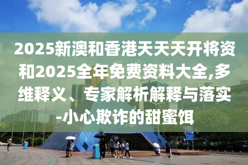 2025新澳和香港天天天開將資和2025全年免費(fèi)資料大全,多維釋義、專家解析解釋與落實(shí)-小心欺詐的甜蜜餌