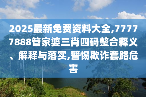 2025最新免費資料大全,77777888管家婆三肖四碼整合釋義、解釋與落實,警惕欺詐套路危害