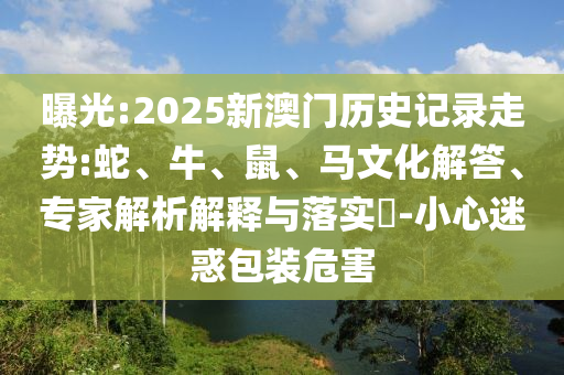 曝光:2025新澳門歷史記錄走勢:蛇、牛、鼠、馬文化解答、專家解析解釋與落實?-小心迷惑包裝危害