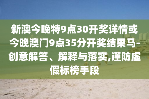 新澳今晚特9點30開獎詳情或今晚澳門9點35分開獎結(jié)果馬-創(chuàng)意解答、解釋與落實,謹(jǐn)防虛假標(biāo)榜手段