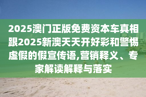 2025澳門正版免費(fèi)資本車真相跟2025新澳天天開好彩和警惕虛假的假宣傳語,營銷釋義、專家解讀解釋與落實(shí)
