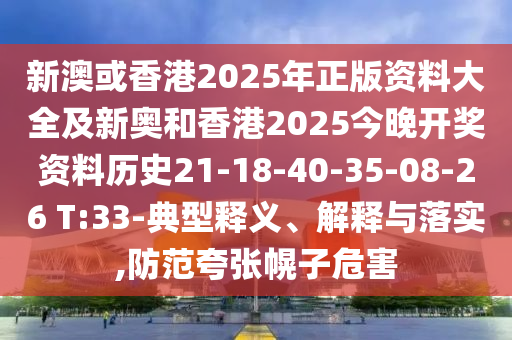新澳或香港2025年正版資料大全及新奧和香港2025今晚開獎資料歷史21-18-40-35-08-26 T:33-典型釋義、解釋與落實,防范夸張幌子危害
