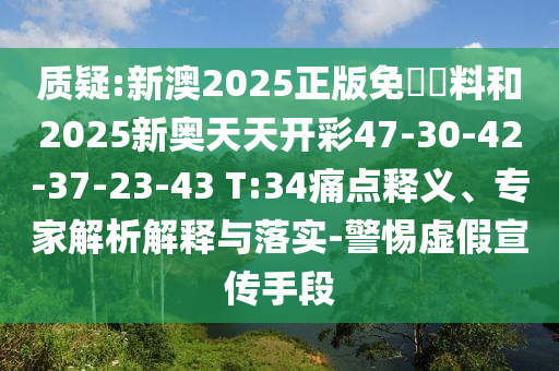 質(zhì)疑:新澳2025正版免費(fèi)資料和2025新奧天天開彩47-30-42-37-23-43 T:34痛點(diǎn)釋義、專家解析解釋與落實(shí)-警惕虛假宣傳手段