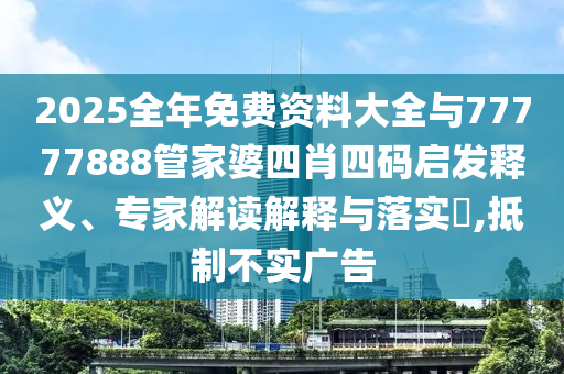 2025全年免費(fèi)資料大全與77777888管家婆四肖四碼啟發(fā)釋義、專家解讀解釋與落實(shí)?,抵制不實(shí)廣告