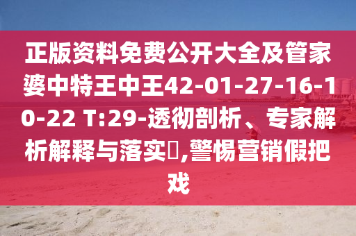 正版資料免費公開大全及管家婆中特王中王42-01-27-16-10-22 T:29-透徹剖析、專家解析解釋與落實?,警惕營銷假把戲