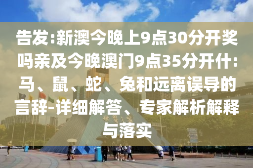 告發(fā):新澳今晚上9點(diǎn)30分開獎(jiǎng)嗎親及今晚澳門9點(diǎn)35分開什:馬、鼠、蛇、兔和遠(yuǎn)離誤導(dǎo)的言辭-詳細(xì)解答、專家解析解釋與落實(shí)
