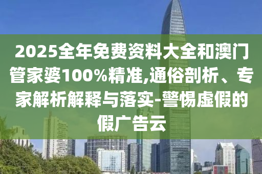 2025全年免費資料大全和澳門管家婆100%精準(zhǔn),通俗剖析、專家解析解釋與落實-警惕虛假的假廣告云