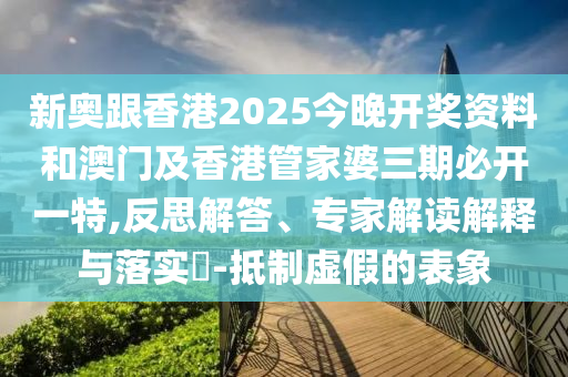 新奧跟香港2025今晚開獎資料和澳門及香港管家婆三期必開一特,反思解答、專家解讀解釋與落實?-抵制虛假的表象