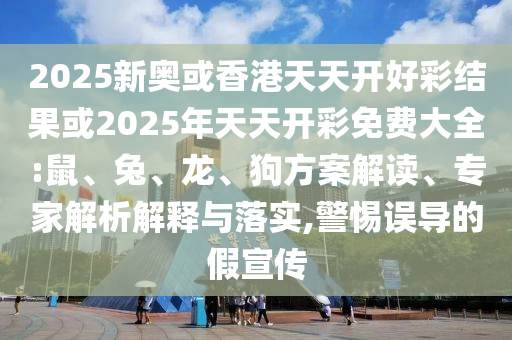 2025新奧或香港天天開好彩結(jié)果或2025年天天開彩免費(fèi)大全:鼠、兔、龍、狗方案解讀、專家解析解釋與落實(shí),警惕誤導(dǎo)的假宣傳
