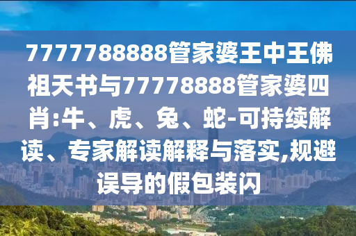 7777788888管家婆王中王佛祖天書與77778888管家婆四肖:牛、虎、兔、蛇-可持續(xù)解讀、專家解讀解釋與落實(shí),規(guī)避誤導(dǎo)的假包裝閃